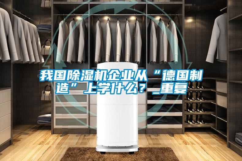 我國除濕機企業從“德國制造”上學什么?_重復