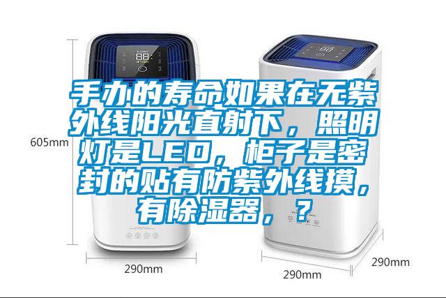 手辦的壽命如果在無紫外線陽光直射下,照明燈是LED,柜子是密封的貼有防紫外線摸,有除濕器,?